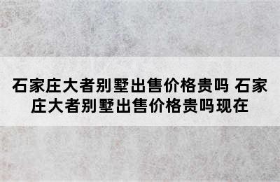 石家庄大者别墅出售价格贵吗 石家庄大者别墅出售价格贵吗现在